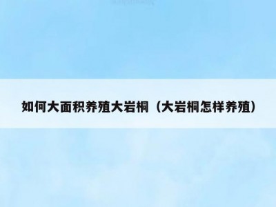 如何大面积养殖大岩桐（大岩桐怎样养殖）