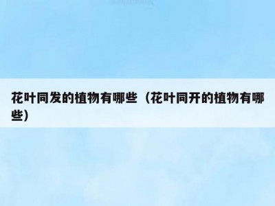 花叶同发的植物有哪些（花叶同开的植物有哪些）