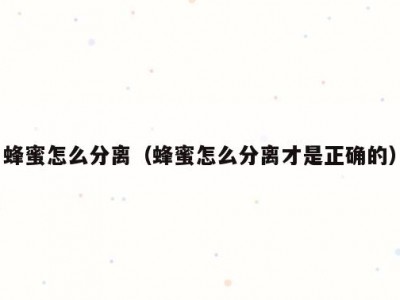 蜂蜜怎么分离（蜂蜜怎么分离才是正确的）