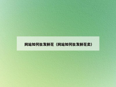 网站如何批发鲜花（网站如何批发鲜花卖）