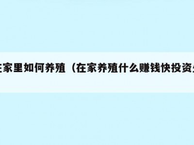 在家里如何养殖（在家养殖什么赚钱快投资少）