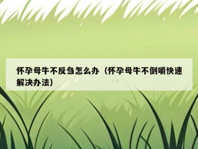 怀孕母牛不反刍怎么办（怀孕母牛不倒嚼快速解决办法）