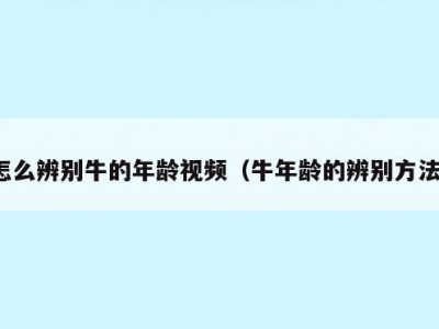 怎么辨别牛的年龄视频（牛年龄的辨别方法）
