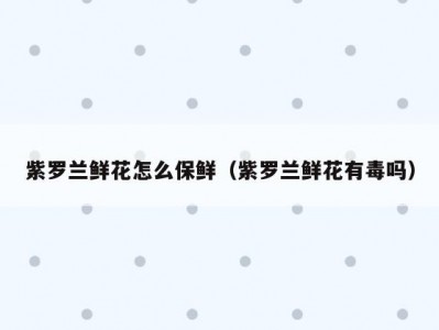 紫罗兰鲜花怎么保鲜（紫罗兰鲜花有毒吗）