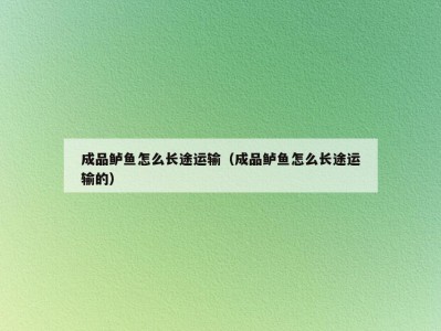 成品鲈鱼怎么长途运输（成品鲈鱼怎么长途运输的）