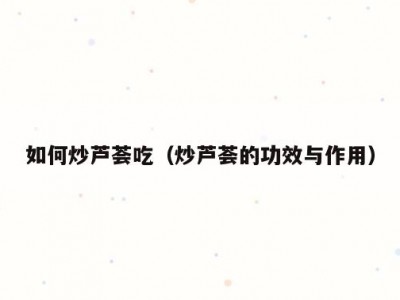 如何炒芦荟吃（炒芦荟的功效与作用）