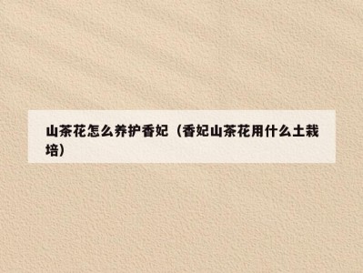 山茶花怎么养护香妃（香妃山茶花用什么土栽培）