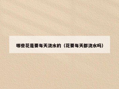 哪些花是要每天浇水的（花要每天都浇水吗）