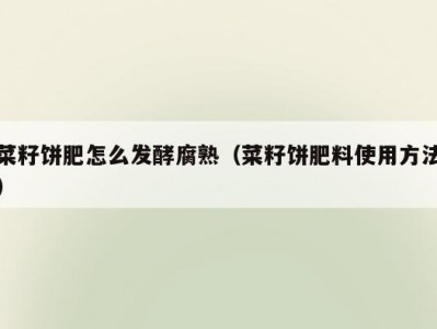菜籽饼肥怎么发酵腐熟（菜籽饼肥料使用方法）