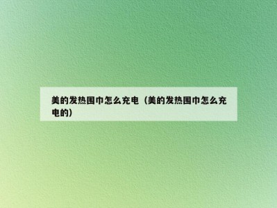 美的发热围巾怎么充电（美的发热围巾怎么充电的）