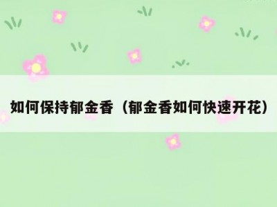 如何保持郁金香（郁金香如何快速开花）