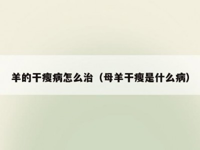 羊的干瘦病怎么治（母羊干瘦是什么病）