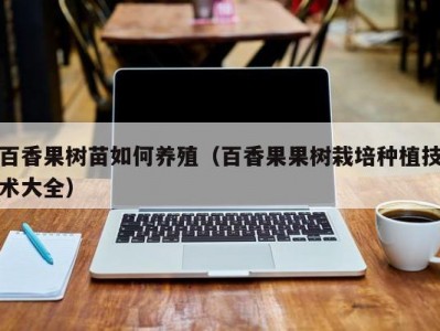 百香果树苗如何养殖（百香果果树栽培种植技术大全）