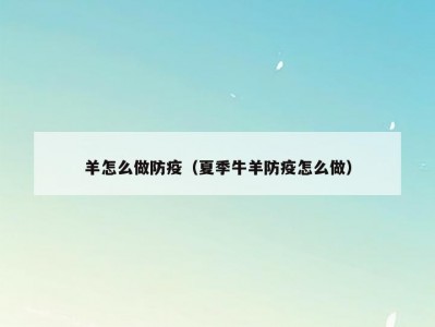 羊怎么做防疫（夏季牛羊防疫怎么做）