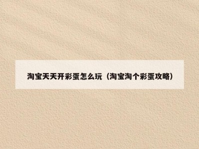 淘宝天天开彩蛋怎么玩（淘宝淘个彩蛋攻略）