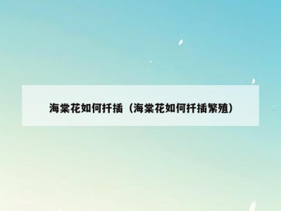 海棠花如何扦插（海棠花如何扦插繁殖）