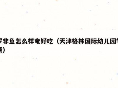 罗非鱼怎么样奄好吃（天津格林国际幼儿园学费）