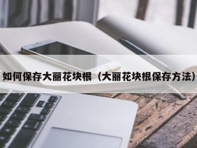 如何保存大丽花块根（大丽花块根保存方法）