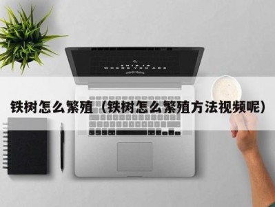 铁树怎么繁殖（铁树怎么繁殖方法视频呢）