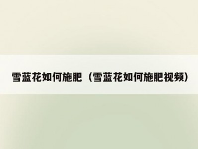 雪蓝花如何施肥（雪蓝花如何施肥视频）