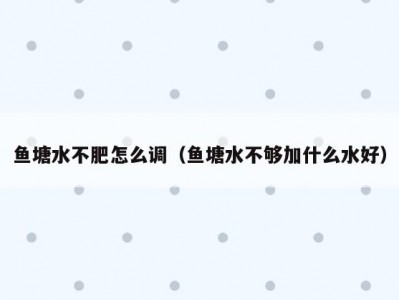 鱼塘水不肥怎么调（鱼塘水不够加什么水好）