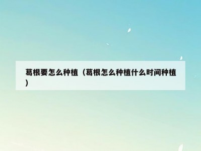 葛根要怎么种植（葛根怎么种植什么时间种植）