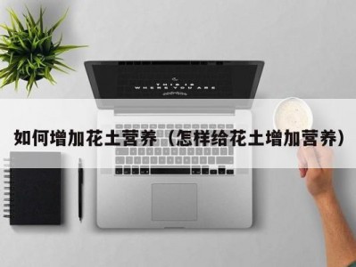 如何增加花土营养（怎样给花土增加营养）