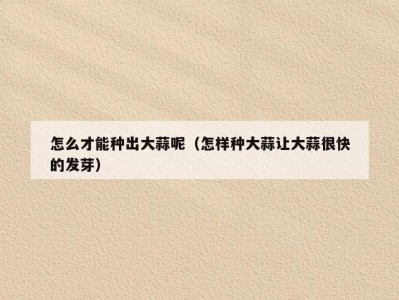 怎么才能种出大蒜呢（怎样种大蒜让大蒜很快的发芽）